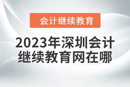 2023年深圳會計人員繼續(xù)教育網(wǎng)在哪？
