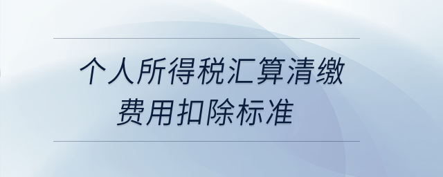 個(gè)人所得稅匯算清繳費(fèi)用扣除標(biāo)準(zhǔn)是什么？