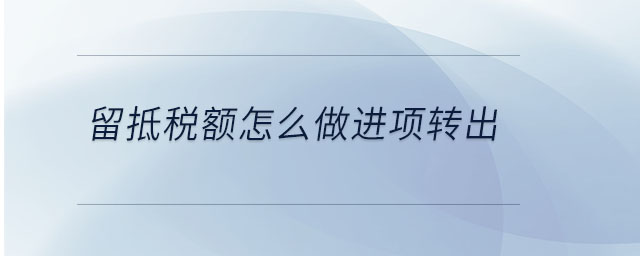 留抵稅額怎么做進項轉(zhuǎn)出