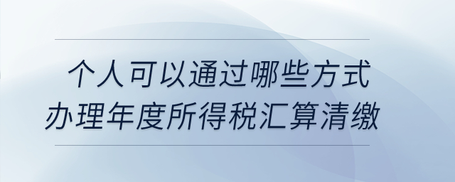個(gè)人可以通過哪些方式辦理年度所得稅匯算清繳？