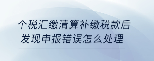 個(gè)稅匯繳清算補(bǔ)繳稅款后發(fā)現(xiàn)申報(bào)錯(cuò)誤，怎么處理？