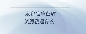從價(jià)定率征收資源稅是什么