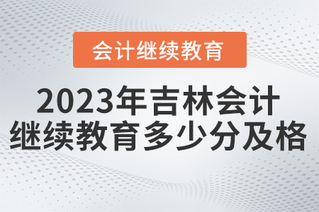 2023年吉林省會(huì)計(jì)繼續(xù)教育網(wǎng)站多少分及格？