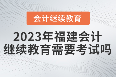 2023年福建會計繼續(xù)教育需要考試嗎？