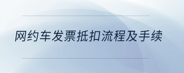網(wǎng)約車發(fā)票抵扣流程及手續(xù)？