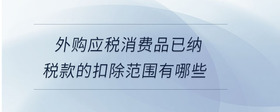 外購應稅消費品已納稅款的扣除范圍有哪些