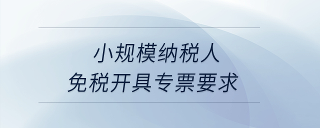 小規(guī)模納稅人免稅開具專票要求？