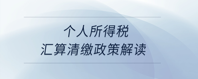 個人所得稅匯算清繳政策解讀？