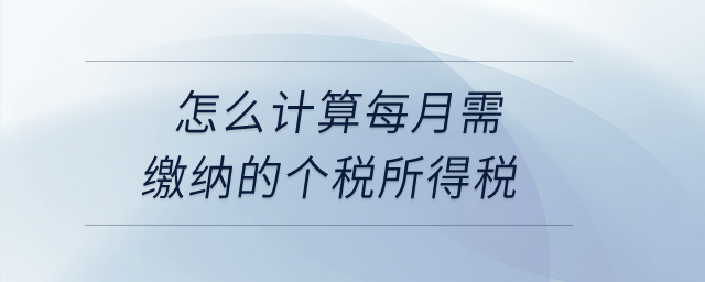 怎么計(jì)算每月需繳納的個(gè)稅所得稅？