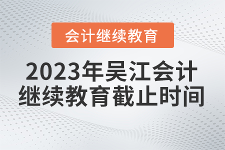 2023年吳江會計(jì)人員繼續(xù)教育計(jì)劃截止時間