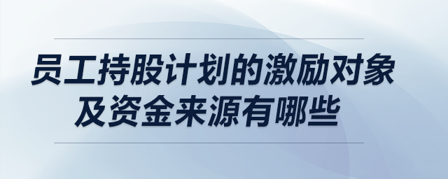 員工持股計(jì)劃的激勵(lì)對(duì)象及資金來(lái)源有哪些