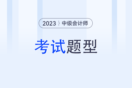 中級(jí)會(huì)計(jì)師考試題型？2023年考試題型？