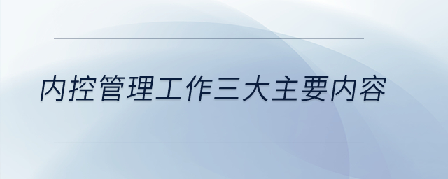 內(nèi)控管理工作三大主要內(nèi)容？