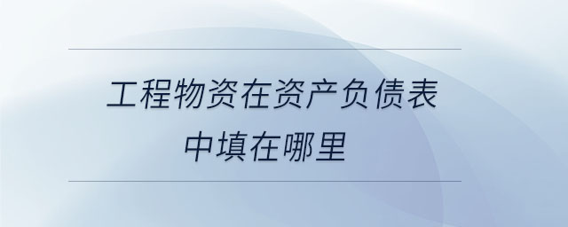 工程物資在資產(chǎn)負(fù)債表中填在哪里
