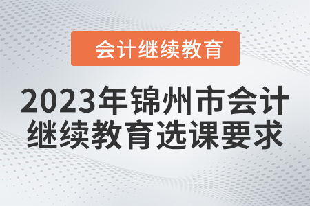 2023年錦州市會(huì)計(jì)人員繼續(xù)教育選課要求