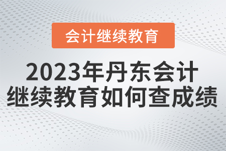 2023年丹東東奧會計繼續(xù)教育如何查成績？