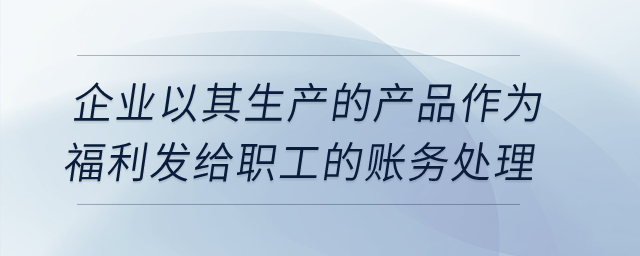 企業(yè)以其生產(chǎn)的產(chǎn)品作為福利發(fā)給職工的賬務處理？