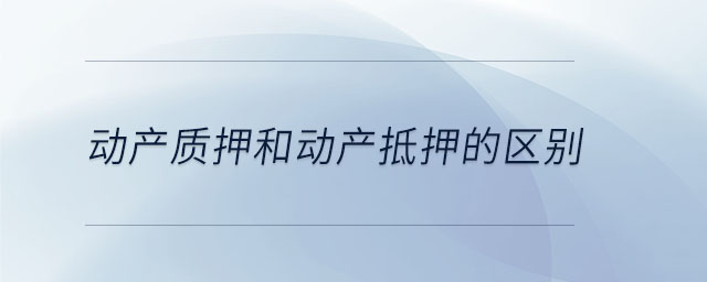 動(dòng)產(chǎn)質(zhì)押和動(dòng)產(chǎn)抵押的區(qū)別