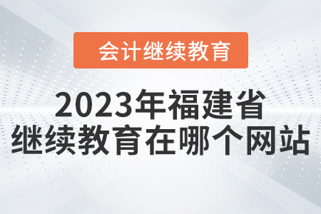 2023年福建省的會計繼續(xù)教育在哪個網(wǎng)站？