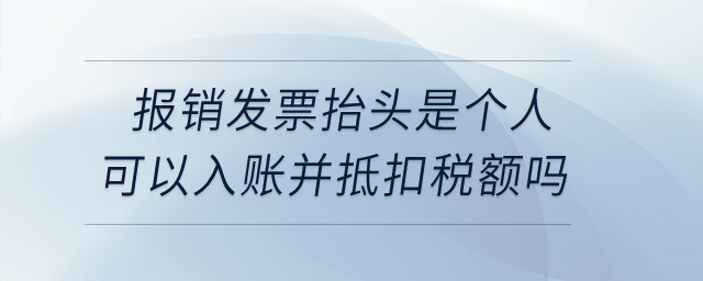  企業(yè)取得報(bào)銷發(fā)票抬頭是個(gè)人的可以入賬并抵扣銷項(xiàng)稅額嗎？