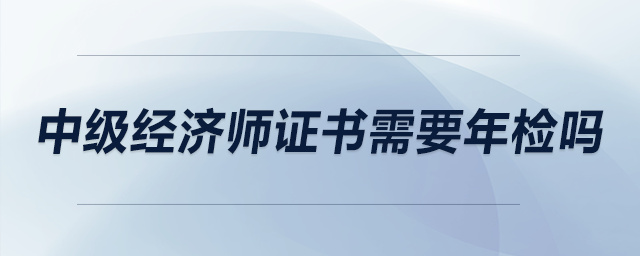 中級經(jīng)濟師證書需要年檢嗎