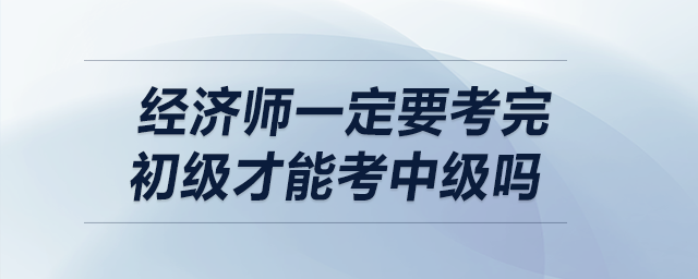 經濟師一定要考完初級才能考中級嗎