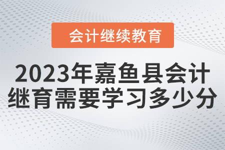 2023年嘉魚(yú)縣會(huì)計(jì)繼續(xù)教育需要學(xué)習(xí)多少分？