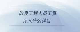 改良工程人員工資計入什么科目