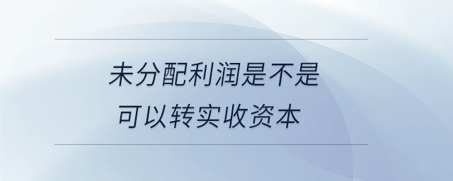 未分配利潤是不是可以轉(zhuǎn)實收資本