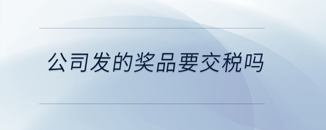 公司發(fā)的獎品要交稅嗎？