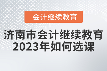 濟南市會計繼續(xù)教育2023年如何選課？