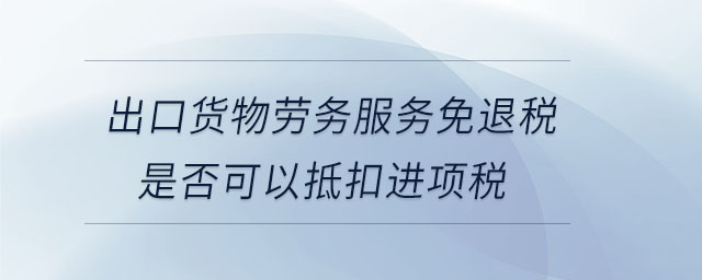 出口貨物勞務(wù)服務(wù)免退稅是否可以抵扣進(jìn)項(xiàng)稅