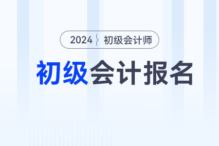 2024下半年初級會計職稱考試報名時間在什么時候？
