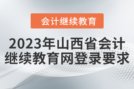 2023年山西省會(huì)計(jì)繼續(xù)教育網(wǎng)登錄要求