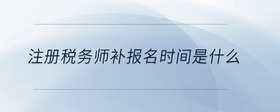 注冊(cè)稅務(wù)師補(bǔ)報(bào)名時(shí)間是什么