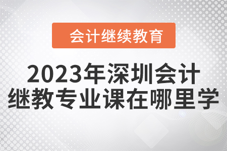 2023年深圳會(huì)計(jì)繼續(xù)教育專(zhuān)業(yè)課在哪里學(xué)？