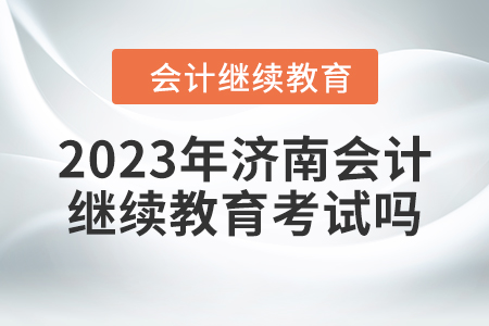 2023年濟(jì)南會(huì)計(jì)繼續(xù)教育考試嗎？