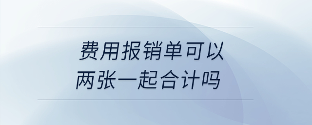 費(fèi)用報(bào)銷單可以兩張一起合計(jì)嗎？