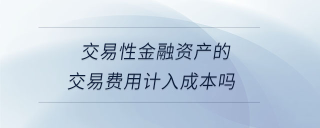 交易性金融資產(chǎn)的交易費用計入成本嗎 交易性金融資產(chǎn)的交易費用計入成本嗎