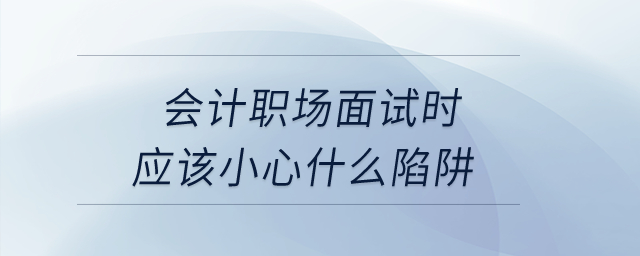 會(huì)計(jì)職場(chǎng)面試時(shí)應(yīng)該小心什么陷阱？