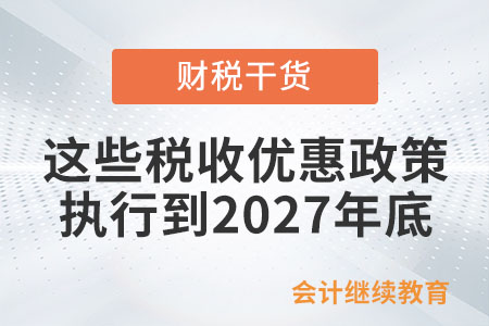 快看！這些稅收優(yōu)惠政策執(zhí)行到2027年底