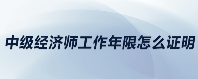 中級經(jīng)濟(jì)師工作年限怎么證明