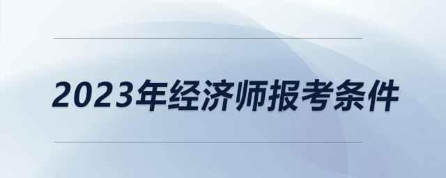 2023年經(jīng)濟(jì)師報考條件