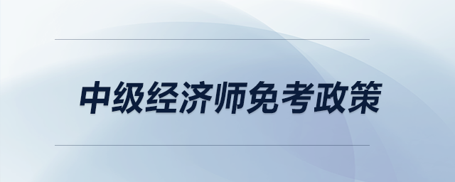 中級(jí)經(jīng)濟(jì)師免考政策