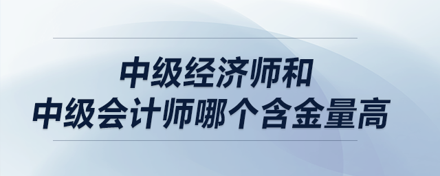 中級(jí)經(jīng)濟(jì)師和中級(jí)會(huì)計(jì)師哪個(gè)含金量高