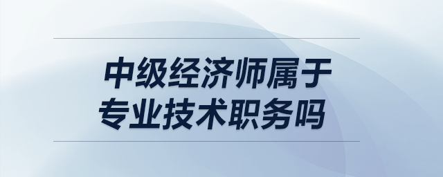 中級經(jīng)濟(jì)師屬于專業(yè)技術(shù)職務(wù)嗎