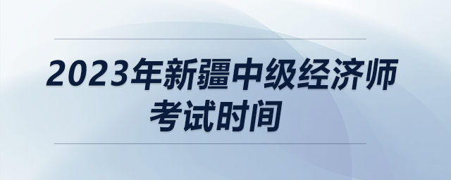 2023年新疆中級經(jīng)濟(jì)師考試時間