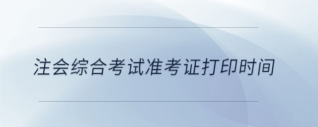 注會(huì)綜合考試準(zhǔn)考證打印時(shí)間