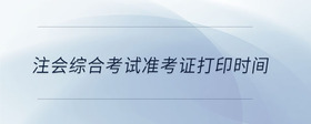 注會(huì)綜合考試準(zhǔn)考證打印時(shí)間