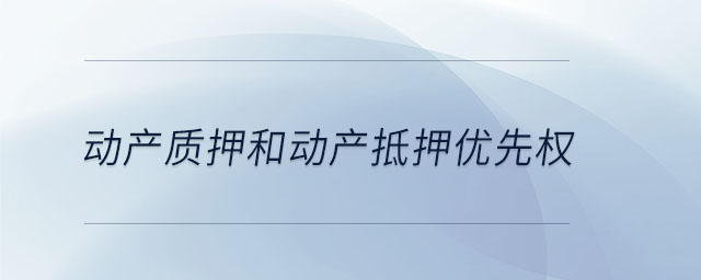 動產(chǎn)質(zhì)押和動產(chǎn)抵押優(yōu)先權(quán)